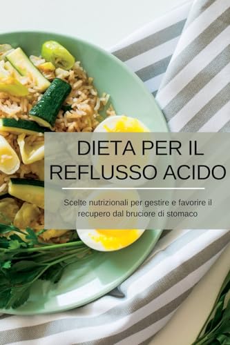 Dieta per il reflusso acido: Scelte nutrizionali per gestire e favorire il recupero dal bruciore di stomaco (Italian Edition)