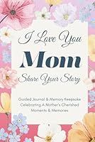 I Love You Mom, Share Your Story: Guided Journal & Memory Keepsake - Celebrating A Mother’s Cherished Moments and Memories. Lovely Gifts for Mom for Mother’s Day, Birthday & Christmas 9819416930 Book Cover