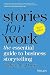 STORIES FOR WORK: THE ESSENTIAL GUIDE TO BUSINESS STORYTELLING