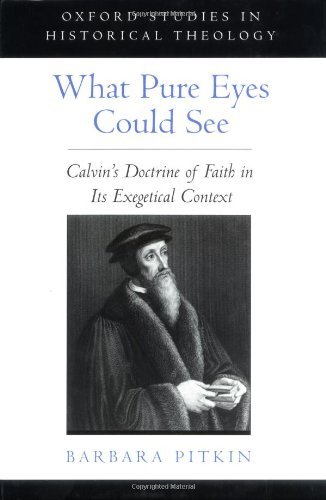 What Pure Eyes Could See: Calvin's Doctrine of Faith in Its Exegetical Context (Oxford Studies in Historical Theology)