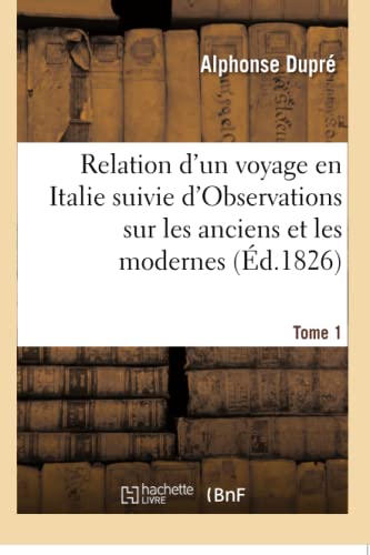 Relation d'un voyage en Italie. . Tome 1: suivie d'Observations sur les anciens et les modernes, avec des tableaux historiques à l'appui (French Edition)