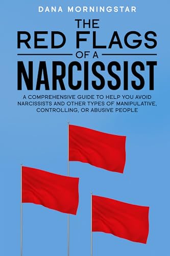 The Red Flags of a Narcissist: A Comprehensive Guide to Help You Avoid Narcissists and Other Types of Manipulative, Controlling, or Abusive People
