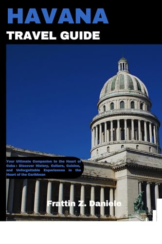 HAVANA TRAVEL GUIDE: Your Ultimate Companion to the Heart of Cuba : Discover History, Culture, Cuisine, and Unforgettable Experiences in the Heart of the Caribbean