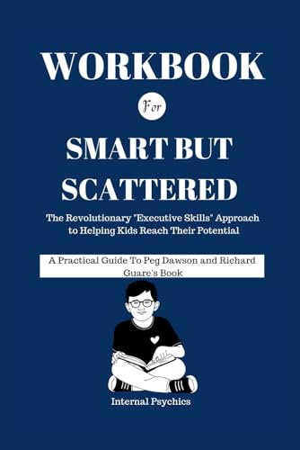 WORKBOOK FOR Smart but Scattered: The Revolutionary "Executive Skills" Approach to Helping Kids Reach Their Potential (A Practical Guide To Peg Dawson and Richard Guare's Book)