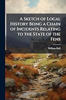 A Sketch of Local History Being a Chain of Incidents Relating to the State of the Fens 1024285375 Book Cover