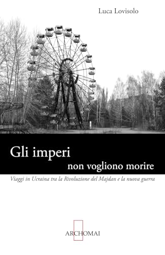 Gli imperi non vogliono morire: Viaggi in Ucraina tra la Rivoluzione del Majdan e la nuova guerra