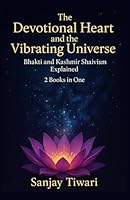 The Devotional Heart and the Vibrating Universe: Bhakti and Kashmir Shaivism Explained: 2 Books in One: Bhakti Movement for Beginners, Kashmir Shaivism for Beginners B0G2YN5VPD Book Cover