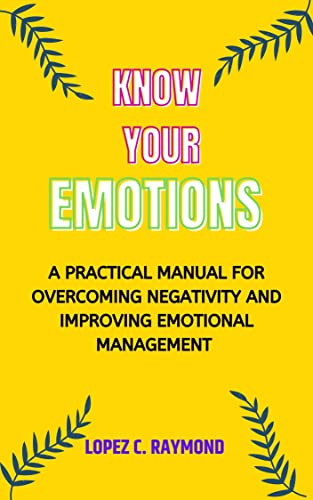 KNOW YOUR EMOTIONS: A PRACTICAL MANUAL FOR OVERCOMING NEGATIVITY AND ...