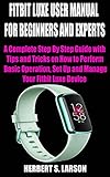 FITBIT LUXE USER MANUAL FOR BEGINNERS AND EXPERTS: A Complete Step By Step Guide with Tips and Tricks on How to Perform Basic Operation, Set Up and Manage Your Fitbit Luxe Device