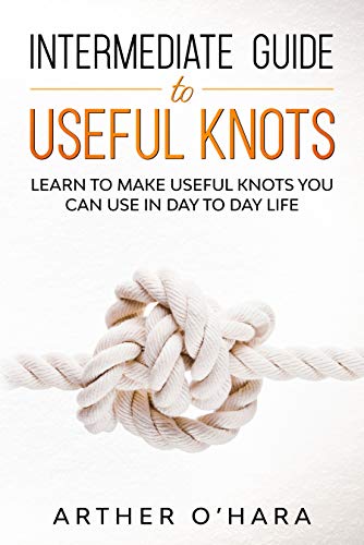 Intermediate Guide To Useful Knots : Learn To Make Useful Knots You Can Use In Day To Day Life (English Edition)