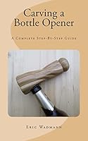 Carving a Bottle Opener: A Complete Step-By-Step Guide 1503185567 Book Cover