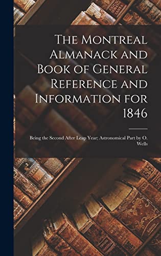 The Montreal Almanack and Book of General Reference and Information for 1846 [microform]: Being the Second After Leap Year; Astronomical Part by O. Wells