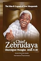 The Man & Legend of New Masquerade Chief Zebrudaya Okoroigwe Nwogbo Alias 4:30 0984466630 Book Cover