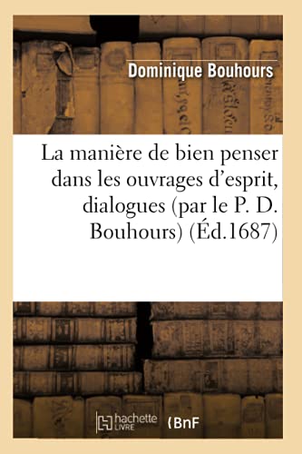 La manière de bien penser dans les ouvrages d'esprit, dialogues (par le P. D. Bouhours) (Éd.1687) (Philosophie) (French Edition)