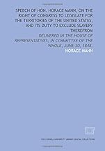 Speech of Hon. Horace Mann, on the right of Congress to legislate for the territories of the United States, and its duty to exclude slavery therefrom