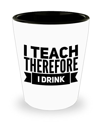 Teacher White Shot Glass 1.5 oz - I Teach Therefore I Drink - Funny Teacher Gift, Motivational Appreciation, Unique Keepsake, Hilarious Gag Gifts Meaningful Bestie, Coworker, Christmas