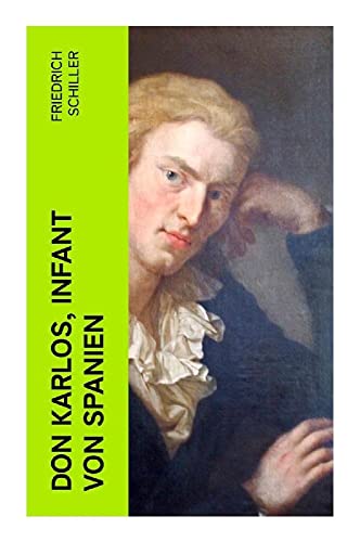 Don Karlos, Infant von Spanien: Ein dramatisches Gedicht über politisch-gesellschaftliche Konflikte und familiär-soziale Intrigen am Hofe von König Philipp II.