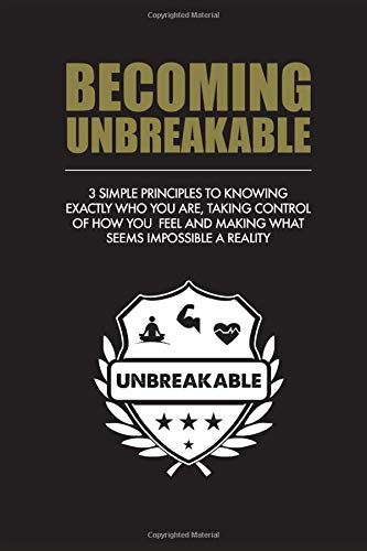 BECOMING UNBREAKABLE: 3 simple principles to knowing exactly who you are, taking control of how you feel and making what seems impossible a reality.