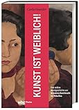  Kunst ist weiblich!: Eine andere Kunstgeschichte von Artemisia Gentileschi bis Yoko Ono. Erfolgreiche Malerinnen, interessante Wiederentdeckungen und gegenwärtige Künstlerinnen im Porträt