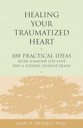 Healing Your Traumatized Heart: 100 Practical Ideas After Someone You Love Dies A Sudden, Violent Death (Healing A Grieving Heart Series)