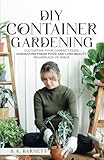 DIY Container Gardening: Cultivating Your Compact Eden - Harvesting Fresh Food and Lush Beauty, Regardless of...
