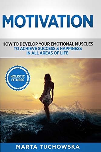 Motivation: Holistic Fitness: How to Develop Your Emotional Muscles to Achieve Success & Happiness in All Areas of Life (Motivation, Motivational Books)