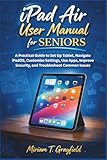  iPad Air User Manual for Seniors: A Practical Guide to Set Up Tablet, Navigate iPadOS, Customize Settings, Use Apps, Improve Security, and Troubleshoot Common Issues
