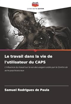 Le travail dans la vie de l'utilisateur du CAPS: L'influence du travail sur la vie des usagers aidés par le Centre de soins psychosociaux (French Edition)