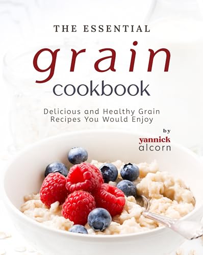 The Essential Grain Cookbook: Delicious and Healthy Grain Recipes You