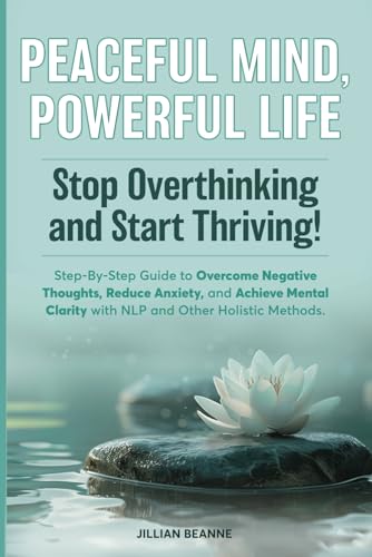 Peaceful Mind, Powerful Life--Stop Overthinking and Start Thriving!: Step-By-Step Guide