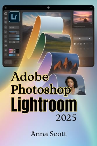 Adobe Photoshop Lightroom 2025: The Complete Step-by-Step User Guide to Master Photo Editing, Organization, and Creative Workflow Like a Pro (English Edition)