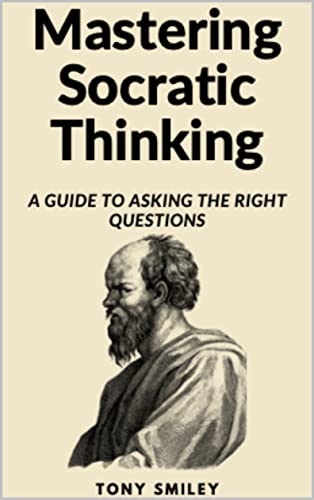 Mastering Socratic Thinking: A Guide To Asking The Right Questions (Critical Thinking Skills Books)