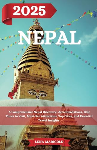 NEPAL TRAVEL GUIDE 2025: A Comprehensive Nepal Discovery: Accommodations, Best Times to Visit, Must-See Attractions, Top Cities, and Essential Travel Insights.