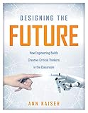 Designing the Future: How Engineering Builds Creative Critical Thinkers in the Classroom (Boost Critical and Creative Thinking Using the Engineering Design Process)