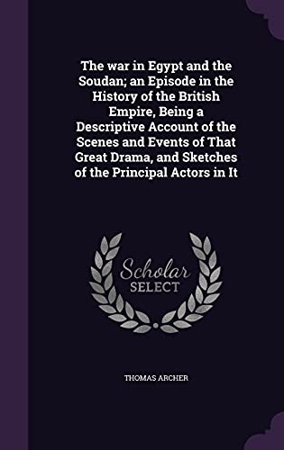The war in Egypt and the Soudan; an Episode in the History of the British Empire, Being a Descriptive Account of the Scenes and Events of That Great Drama, and Sketches of the Principal Actors in It