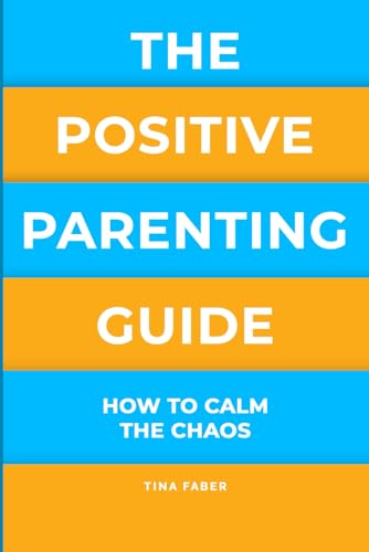The Positive Parenting Guide: How To Calm The Chaos Of Being A Parent & Be A Nurturing Confident Influence