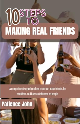 10 STEPS TO MAKING REAL FRIENDS: A comprehensive guides on how to attract, make friends, be confidence and have influence on people