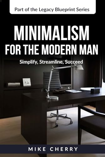 Minimalism for the Modern Man: Simplify, Streamline, Succeed (The Legacy