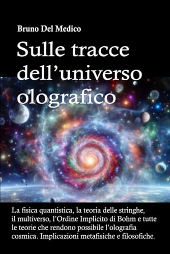Sulle tracce dell’universo olografico: La fisica quantistica, la teoria delle stringhe, il multiverso, l’Ordine Implicito di Bohm e tutte le altre teorie che rendono possibile l’olografia cosmica.