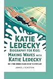 KATIE LEDECKY BIOGRAPHY FOR KIDS: MAKING WAVES WITH KATIE LEDECKY -: How a Young Swimmer Splashed Her Way to Olympic Glory
