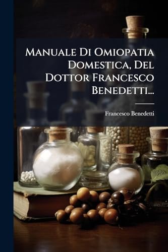 Manuale Di Omiopatia Domestica, Del Dottor Francesco Benedetti... (Italian Edition)