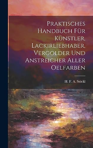 Praktisches Handbuch Für Künstler, Lackirliebhaber, Vergolder Und Anstreicher Aller Oelfarben
