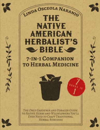 The Native American Herbalistâ€™s Bible â€¢ 7-in-1 Companion to Herbal Medicine: The Only Gardener and Forager Guide to Native Herbs and Wildflowers Youâ€™ll Ever Need to Craft Traditional Herbal Remedies