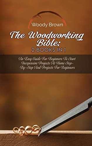 The Woodworking Bible: 2 Books In 1: An Easy Guide for Beginners to ...