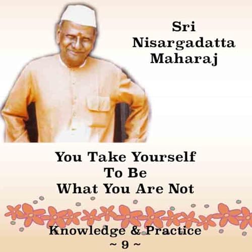 Nisargadatta Maharaj~Knowledge & Practice (9) ~ You Take Yourself To Be What You Are Not