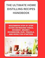 THE ULTIMATE HOME DISTILLING RECIPES HANDBOOK: Beginners step by step guide on Making Vodka, Whiskey, Brandy, Moonshine, Rum, tequila, and more for starters B0CW1KJVR2 Book Cover