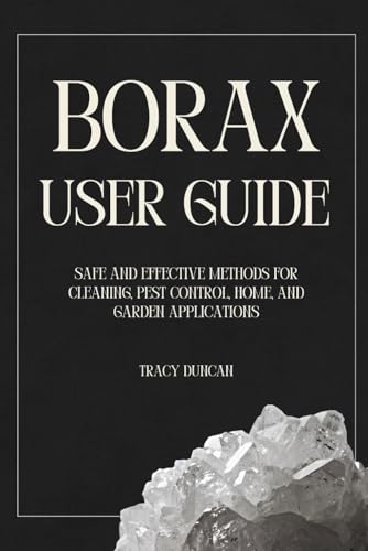 Borax User Guide: Safe and Effective Methods for Cleaning, Pest Control, Home and Garden Applications