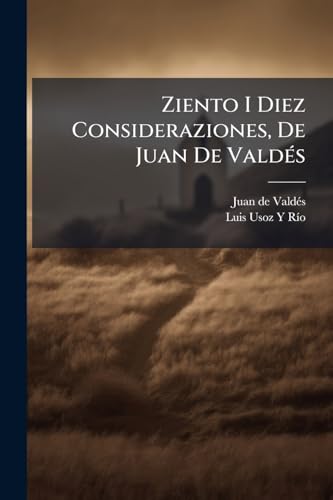 Ziento I Diez Consideraziones, De Juan De Valdés: Ahora Publicadas Por Primera Vez in Castellano (Spanish Edition)