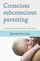 Conscious subconscious parenting: Your voice becomes their inner voice 1520659903 Book Cover
