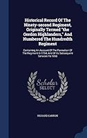 Historical Record of the Ninety-Second Regiment, Originally Termed the Gordon Highlanders, and Numbered the Hundredth Regiment: Containing an Account of the Formation of the Regiment in 1794, and of I 1017826404 Book Cover